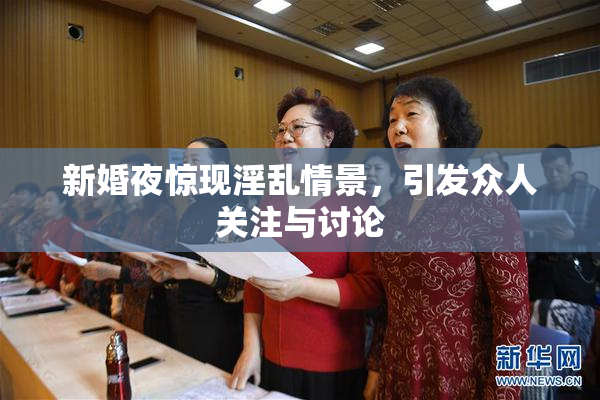 新婚夜惊现淫乱情景，引发众人关注与讨论