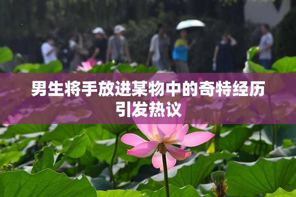 男生将手放进某物中的奇特经历引发热议