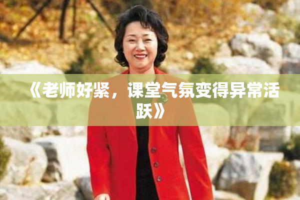 《老师好紧，课堂气氛变得异常活跃》