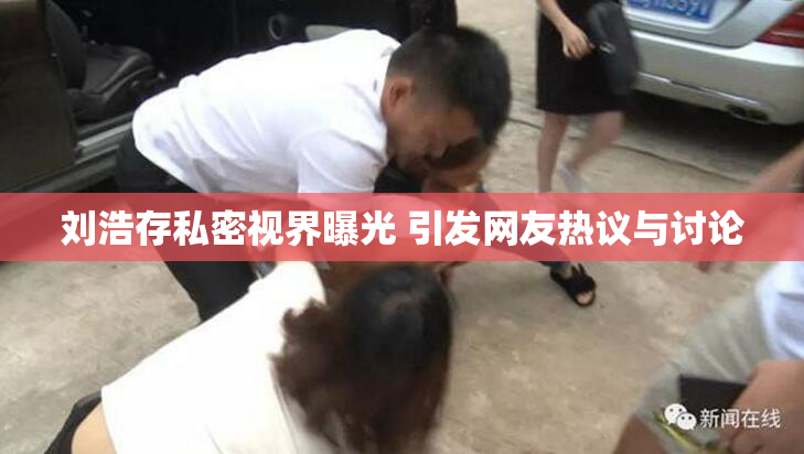 刘浩存私密视界曝光 引发网友热议与讨论