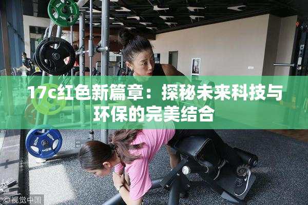 17c红色新篇章：探秘未来科技与环保的完美结合