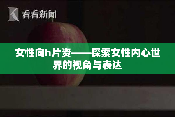 女性向h片资——探索女性内心世界的视角与表达