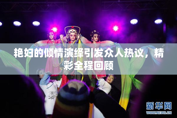 艳妇的倾情演绎引发众人热议，精彩全程回顾