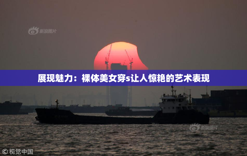 展现魅力：裸体美女穿s让人惊艳的艺术表现