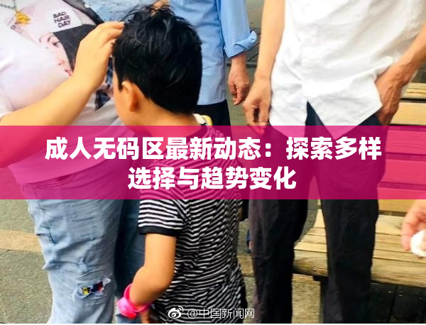 成人无码区最新动态：探索多样选择与趋势变化