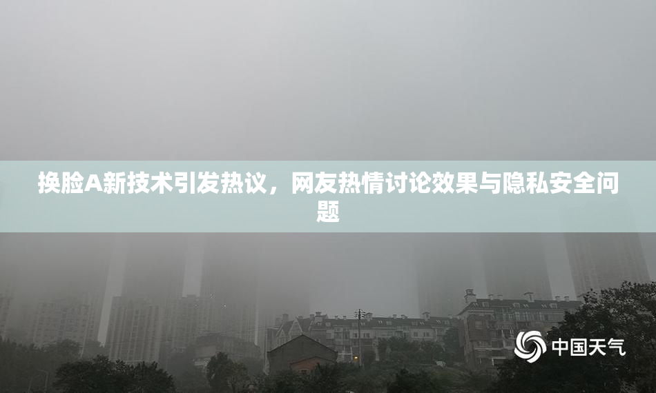 换脸A新技术引发热议，网友热情讨论效果与隐私安全问题