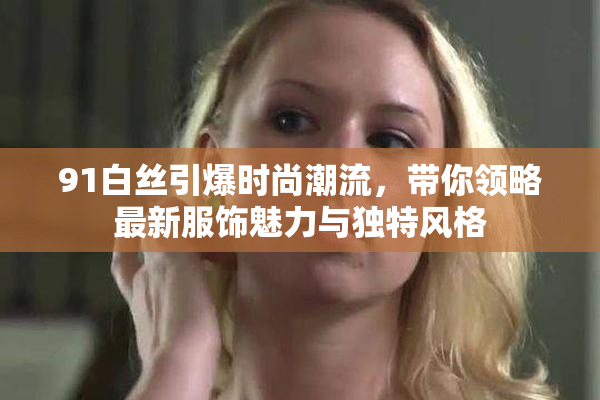 91白丝引爆时尚潮流，带你领略最新服饰魅力与独特风格