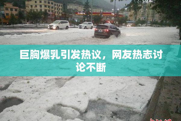 巨胸爆乳引发热议，网友热志讨论不断