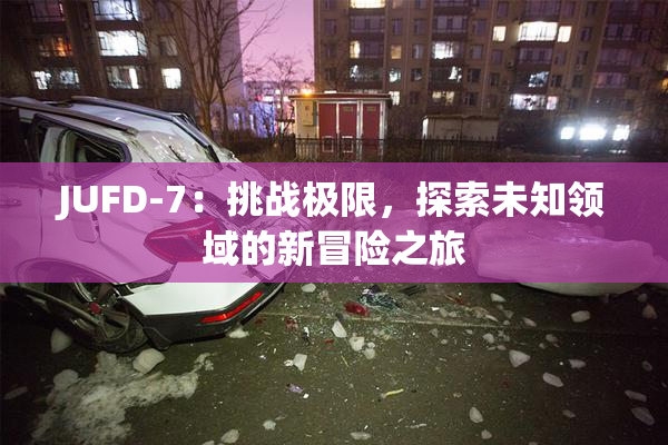 JUFD-7：挑战极限，探索未知领域的新冒险之旅
