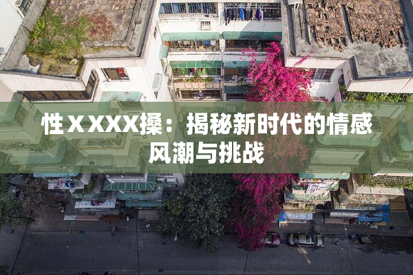 性ⅩXXX搡：揭秘新时代的情感风潮与挑战