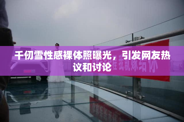 千仞雪性感裸体照曝光，引发网友热议和讨论