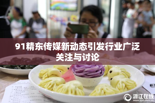 91精东传媒新动态引发行业广泛关注与讨论