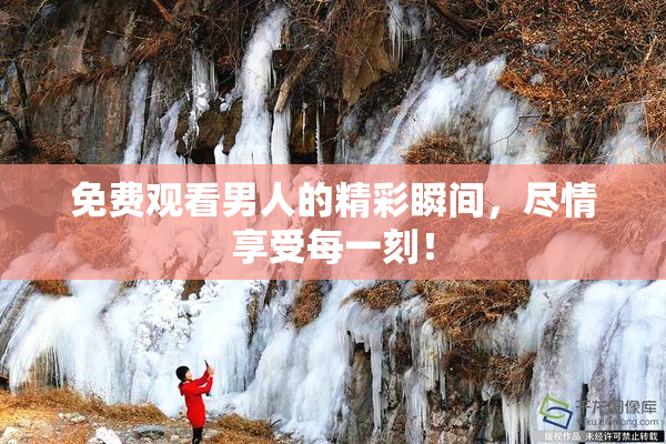 免费观看男人的精彩瞬间，尽情享受每一刻！