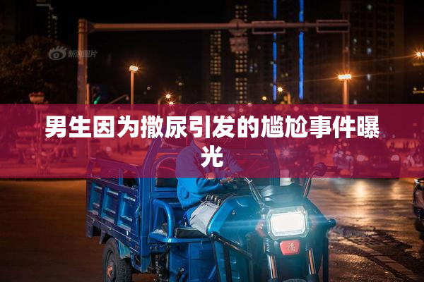 男生因为撒尿引发的尴尬事件曝光