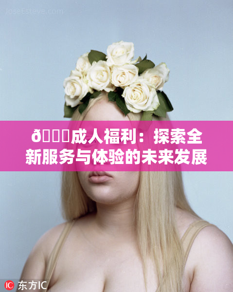 🔞成人福利：探索全新服务与体验的未来发展
