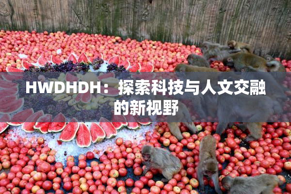 HWDHDH：探索科技与人文交融的新视野