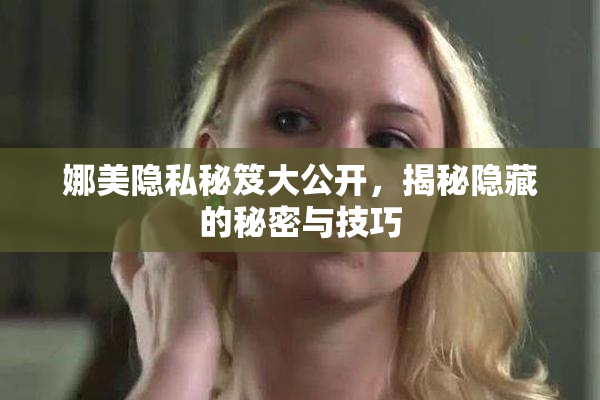 娜美隐私秘笈大公开，揭秘隐藏的秘密与技巧