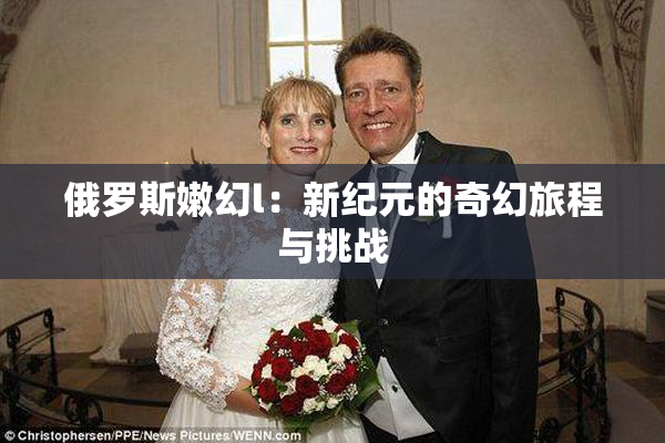 俄罗斯嫩幻l：新纪元的奇幻旅程与挑战