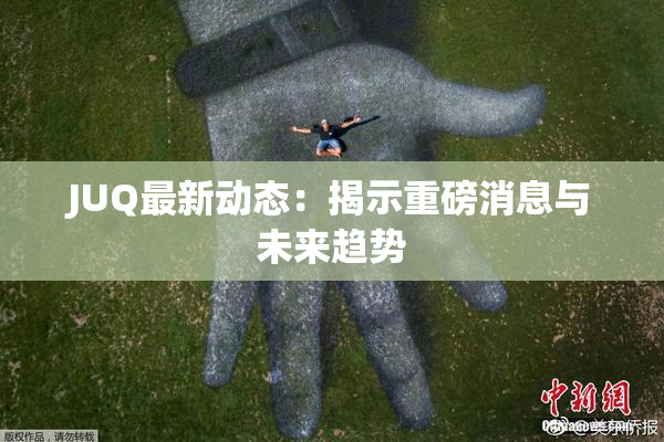 JUQ最新动态：揭示重磅消息与未来趋势