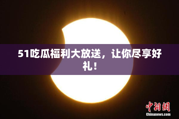 51吃瓜福利大放送，让你尽享好礼！
