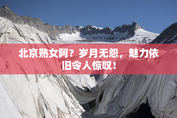 北京熟女阿？岁月无怨，魅力依旧令人惊叹！