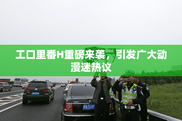 工口里番H重磅来袭，引发广大动漫迷热议