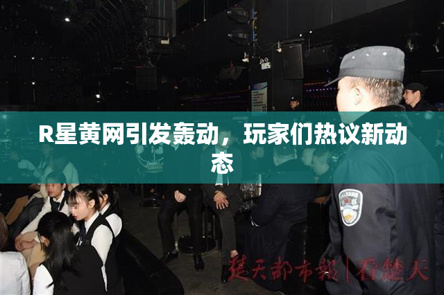 R星黄网引发轰动，玩家们热议新动态
