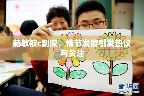 赫敏被c到深，情节发展引发热议与关注