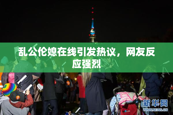 乱公伦媳在线引发热议，网友反应强烈