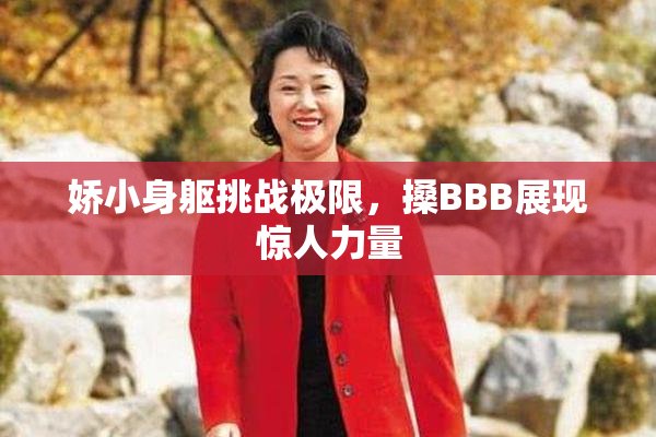 娇小身躯挑战极限，搡BBB展现惊人力量