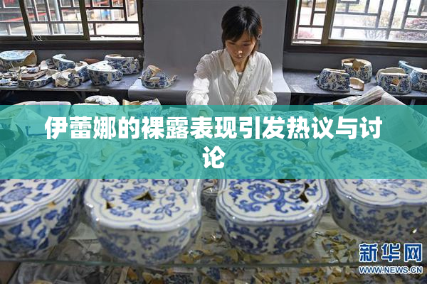 伊蕾娜的裸露表现引发热议与讨论