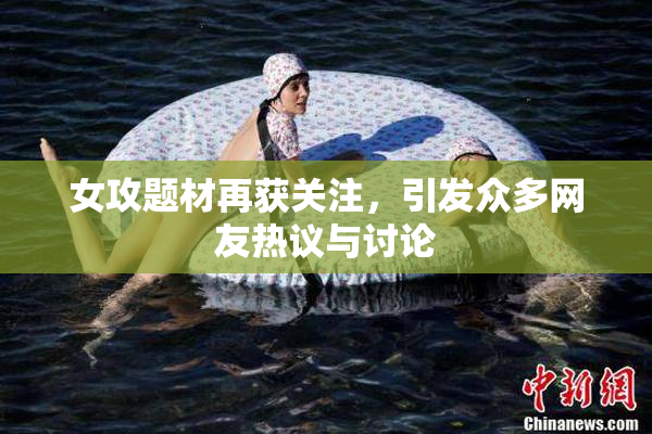 女攻题材再获关注，引发众多网友热议与讨论