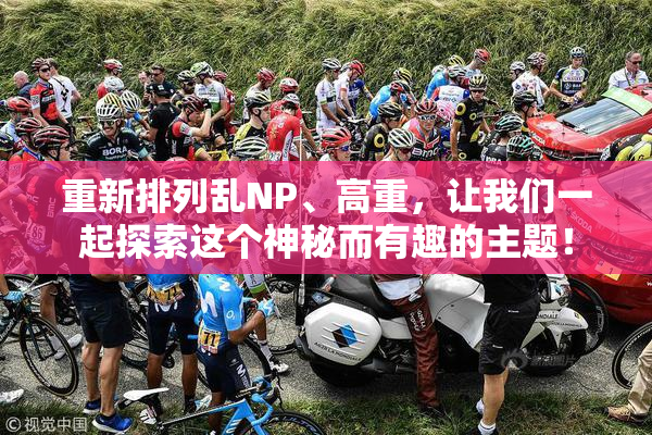重新排列乱NP、高重，让我们一起探索这个神秘而有趣的主题！