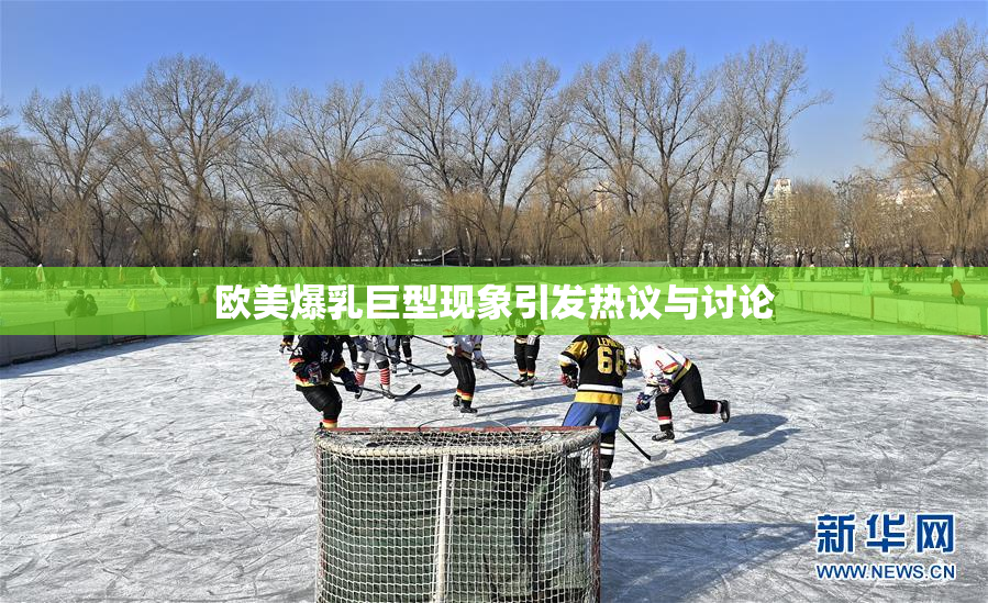 欧美爆乳巨型现象引发热议与讨论