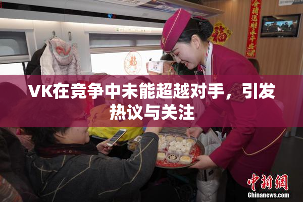VK在竞争中未能超越对手，引发热议与关注