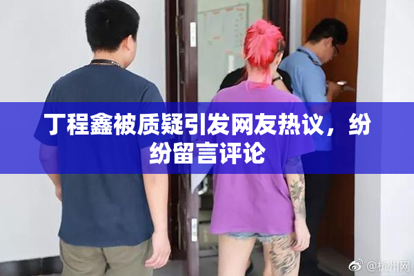 丁程鑫被质疑引发网友热议，纷纷留言评论