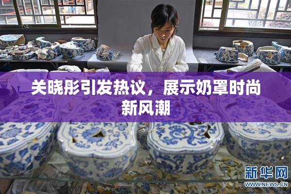 关晓彤引发热议，展示奶罩时尚新风潮