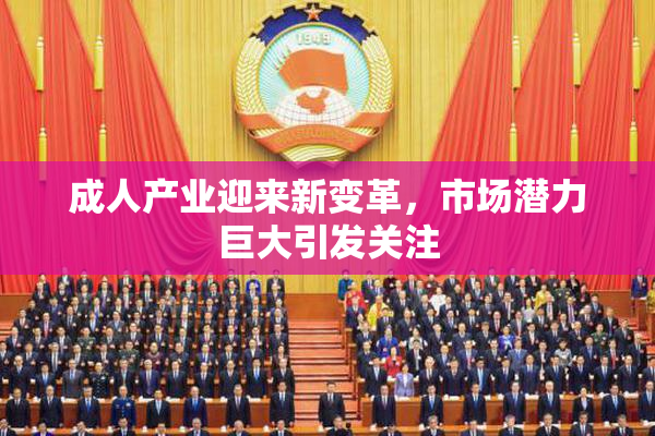 成人产业迎来新变革，市场潜力巨大引发关注
