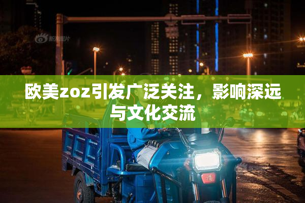 欧美zoz引发广泛关注，影响深远与文化交流