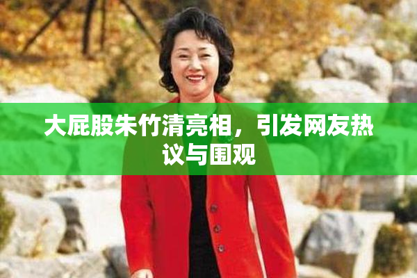 大屁股朱竹清亮相，引发网友热议与围观