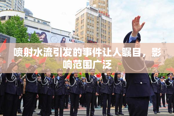 喷射水流引发的事件让人瞩目，影响范围广泛