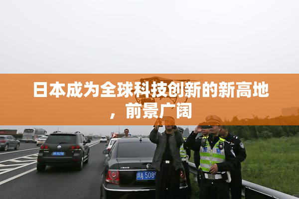 日本成为全球科技创新的新高地，前景广阔