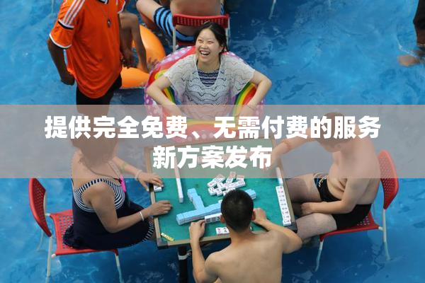 提供完全免费、无需付费的服务新方案发布