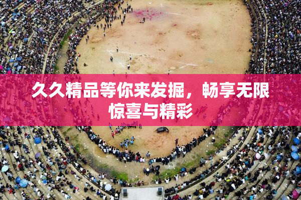 久久精品等你来发掘，畅享无限惊喜与精彩