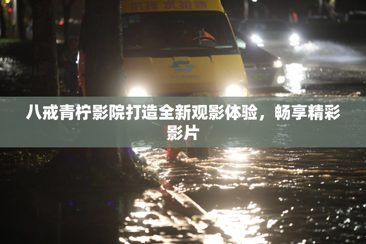八戒青柠影院打造全新观影体验，畅享精彩影片