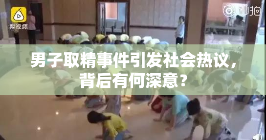 男子取精事件引发社会热议，背后有何深意？