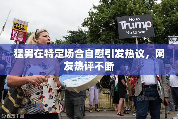 猛男在特定场合自慰引发热议，网友热评不断