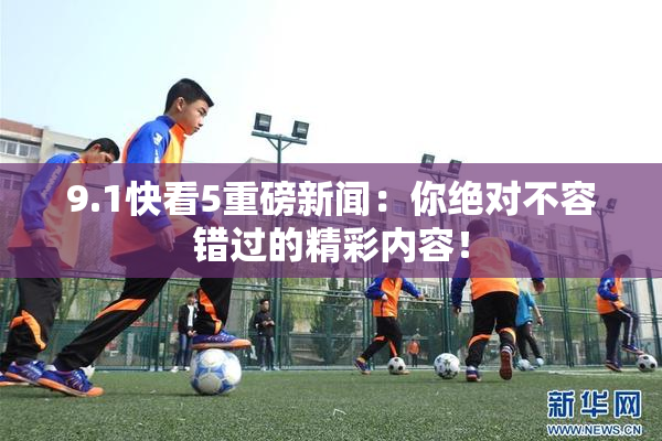 9.1快看5重磅新闻：你绝对不容错过的精彩内容！