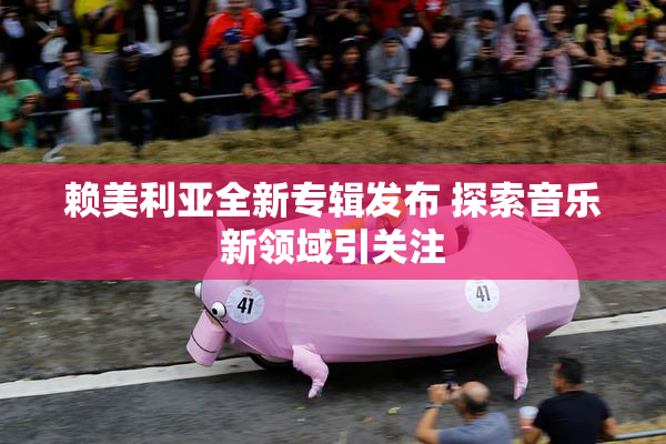 赖美利亚全新专辑发布 探索音乐新领域引关注