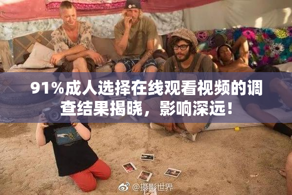 91%成人选择在线观看视频的调查结果揭晓，影响深远！